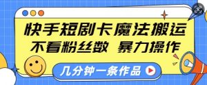 快手短剧卡魔法搬运，不看粉丝数，暴力操作，几分钟一条作品，小白也能快速上手-如意资源库