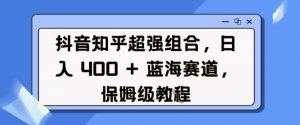 抖音知乎超强组合,日入4张, 蓝海赛道,保姆级教程-如意资源库