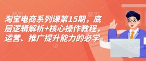 淘宝电商系列课第15期，底层逻辑解析+核心操作教程，运营、推广提升能力的必学课程+配套资料-如意资源库