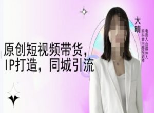 原创短视频带货，IP打造，同城引流-大晴自媒体教程-如意资源库