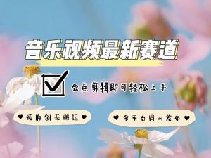 音乐视频赛道最新玩法，纯原创不违规，可所有平台同时发布，会点剪辑即可轻松拿捏-如意资源库