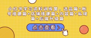 小红书学习资料训练营,选品篇+账号搭建篇+店铺搭建篇+内容篇+私域篇+后端升级篇-如意资源库