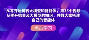 从零开始玩转大模型和智能体，​用35个视频从零开始普及大模型的知识，并教大家搭建自己的智能体-如意资源库