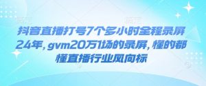 抖音直播打号7个多小时全程录屏24年,gvm20万1场的录屏,懂的都懂直播行业风向标-如意资源库