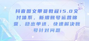 抖音图文带货教程15.0交付体系，新增账号运营锦囊、稳出单进、快速解决账号针对问题-如意资源库