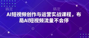 AI短视频创作与运营实战课程，布局Al短视频流量不会停-如意资源库