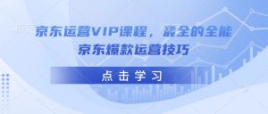 京东运营VIP课程,最全的全能京东爆款运营技巧-如意资源库