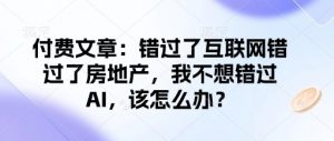 付费文章:错过了互联网错过了房地产,我不想错过AI,该怎么办?-如意资源库