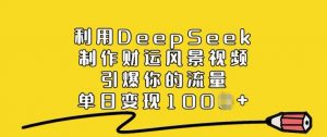 利用DeepSeek制作财运风景视频，引爆你的流量，单日变现多张-如意资源库