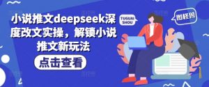 小说推文deepseek深度改文实操,解锁小说推文新玩法-如意资源库