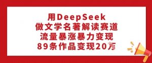 用DeepSeek做文学名著解读赛道,流量暴涨暴力变现,89条作品变现20W-如意资源库