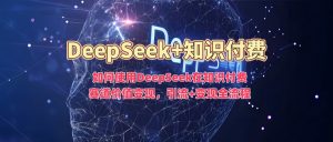 如何使用DeepSeek在知识付费赛道价值变现,引流+变现全流程-如意资源库