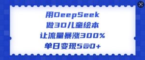 用DeepSeek做3D儿童绘本,让流量暴涨300%,单日变现多张-如意资源库