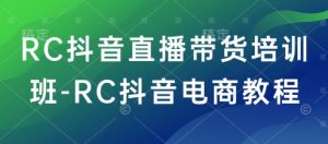 RC抖音直播带货培训班-RC抖音电商教程-如意资源库