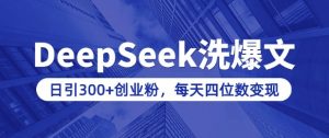 用DeepSeek洗公众号爆文，日引300+创业粉，做知识付费每天四位数变现(附详细实操教程)-如意资源库