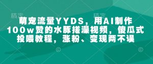 萌宠流量YYDS，用AI制作100w赞的水豚搓澡视频，傻瓜式投喂教程，涨粉、变现两不误-如意资源库