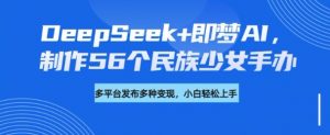 DeepSeek+即梦AI,制作56个民族少女手办,附详细教程+变现方向-如意资源库