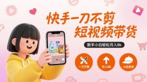 快手一刀不剪短视频带货,新手小白轻松月入8k-如意资源库