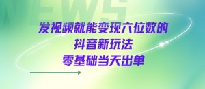发视频就能变现六位数的抖音新玩法,0基础当天出单-如意资源库
