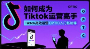 如何成为Tiktok运营高手,Tiktok高效运营OPTIC入门基础课-如意资源库