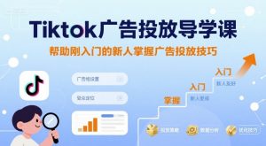 Tiktok广告投放导学课,帮助刚入门的新人掌握广告投放技巧-如意资源库