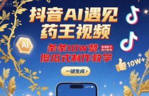 抖音AI遇见药王视频,条条10W赞,快速起千粉万粉号,傻瓜式制作教学-如意资源库