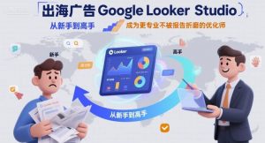 出海广告Google Looker Studio从新手到高手,成为更专业不被报告折磨的优化师-如意资源库