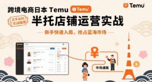 跨境电商日本Temu半托管店铺运营实战，新手快速入局，抢占蓝海市场-如意资源库