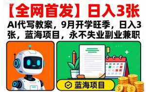 【全网首发】AI代写教案,9月开学旺季,日入3张,蓝海项目,永不失业副业兼职-如意资源库