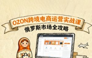 俄罗斯跨境OZON快速上手,OZ0N跨境电商运营实战课,俄罗斯市场全攻略-如意资源库