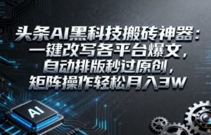 头条AI黑科技搬砖神器：一键改写各平台爆文，自动排版秒过原创，矩阵操作轻松月入3W【揭秘】-如意资源库
