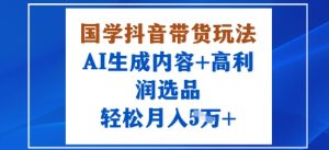 国学抖音带货玩法,AI生成内容+高利润选品,轻松月入1W+-如意资源库