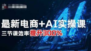 最新电商+AI实操课,三节课效率提升300%-如意资源库