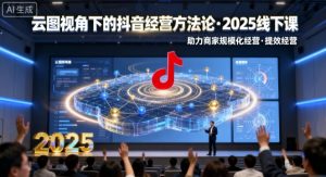 云图视角下的抖音经营方法论,2025线下课,助力商家规模化经营,提效经营(录音+字幕)-如意资源库