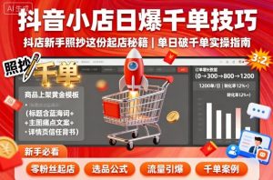 抖音小店日爆千单技巧,抖店新手照抄这份起店秘籍,单日破千单-如意资源库