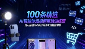 100条精选AI智能体短视频带货训练营,用AI拍摄100条好物分享短视频带货-如意资源库