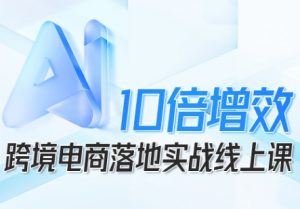 跨境电商10倍增效，跨境电商AI落地实战线上课-如意资源库