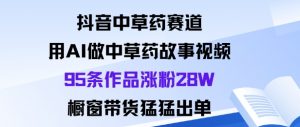 抖音中草药赛道,用Al做中草药故事视频95条作品涨粉28W,橱窗带货猛出单-如意资源库
