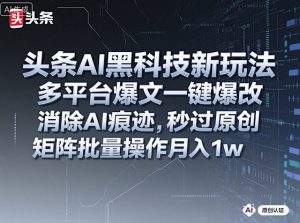 头条AI黑科技新玩法，多平台爆文一键爆改，消除AI痕迹，秒过原创，矩阵批量操作月入1w+【揭秘】-如意资源库