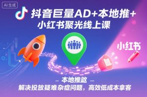 抖音巨量AD+本地推+小红书聚光线上课,解决投放疑难杂症问题,高效低成本拿客-如意资源库
