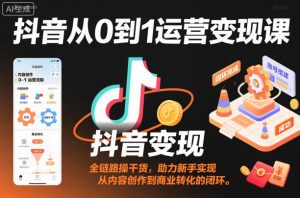 抖音从0到1运营变现课,全链路实操干货,助力新手实现从内容创作到商业转化的闭环-如意资源库
