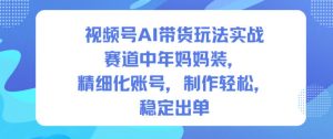 视频号AI带货玩法实战，赛道中年妈妈装，精细化账号，制作轻松，稳定出单-如意资源库