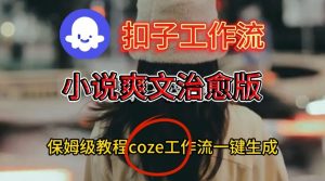 Coze扣子工作流一键生成小说爽文治愈版视频,保姆级搭建教程-如意资源库