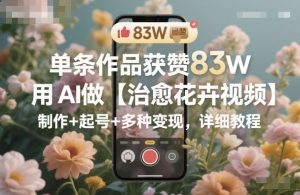 单条作品获赞83W，用AI做【治愈花卉视频】，制作+起号+多种变现，详细教程-如意资源库