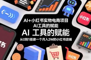 AI+小红书实物电商项目，AI工具的赋能，从0到1搭建一个月入2W的小红书店铺-如意资源库