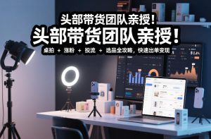 头部带货团队亲授!专业短视频实拍带货课:桌拍+涨粉+投流+选品全攻略,快速出单变现,月入2w+-如意资源库