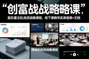 创富战略课,赢在重注时刻,营销和投资战略课程,线下课精华实录音频+文档-如意资源库