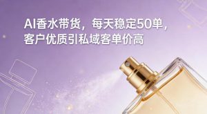 AI香水带货，每天稳定50单，客户优质引私域客单价高-如意资源库