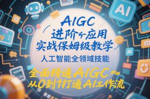 AIGC进阶应用实战保姆级教学,人工智能全领域技能,全面精通AIGC从0到1打通AI工作流-如意资源库