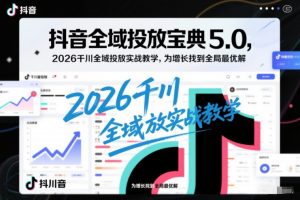 抖音全域投放宝典5.0，2026千川全域投放实战教学，为增长找到全局最优解-如意资源库
